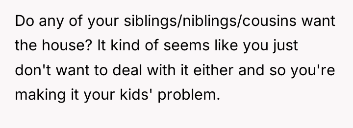 Do any of your siblings/niblings/cousins want the house? It kind...