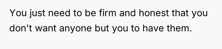 You just need to be firm and honest that you...