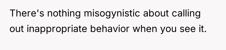 There's nothing misogynistic about calling out inappropriate behavior when you...