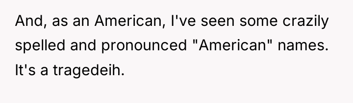And, as an American, I've seen some crazily spelled and...