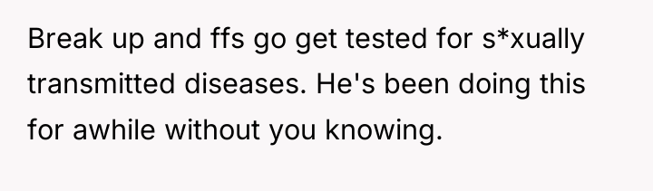 Break up and ffs go get tested for s*xually transmitted...
