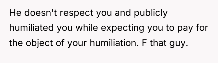 He doesn't respect you and publicly humiliated you while expecting...