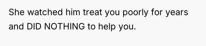 She watched him treat you poorly for years and DID...