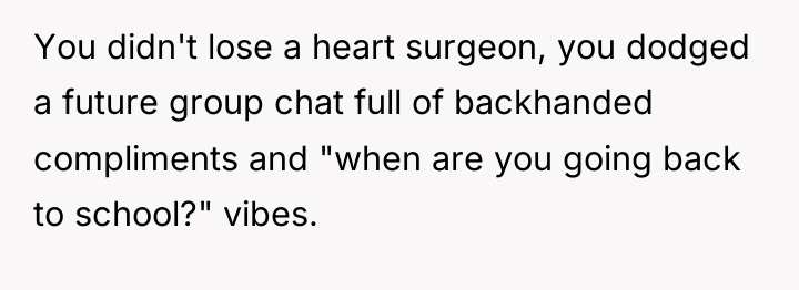 You didn't lose a heart surgeon, you dodged a future...