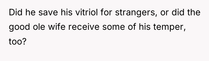 Did he save his vitriol for strangers, or did the...