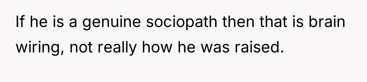 If he is a genuine sociopath then that is brain...