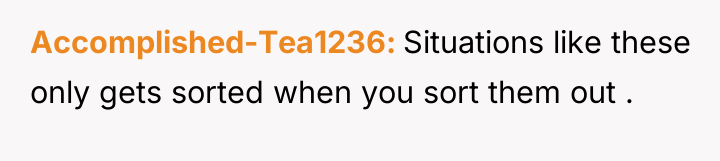 Accomplished-Tea1236 Situations like these only gets sorted when you sort...