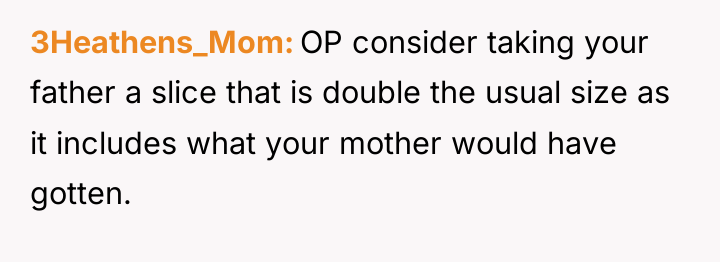 3Heathens_Mom OP consider taking your father a slice that is...