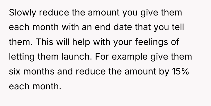 Slowly reduce the amount you give them each month with...