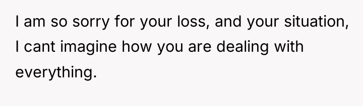 I am so sorry for your loss, and your situation,...