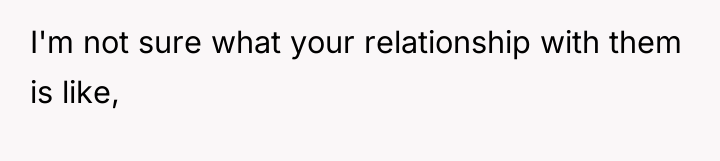 I'm not sure what your relationship with them is like,