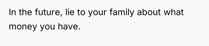 In the future, lie to your family about what money...