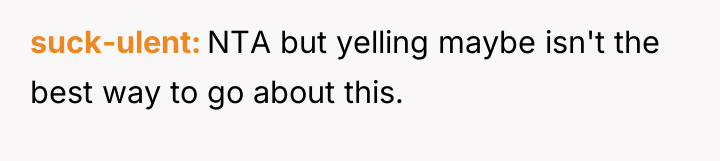 suck-ulent NTA but yelling maybe isn't the best way to...