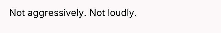 Not aggressively. Not loudly.