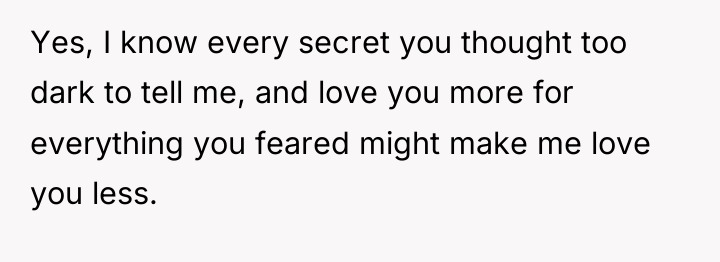 Yes, I know every secret you thought too dark to...