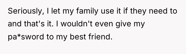 Seriously, I let my family use it if they need...