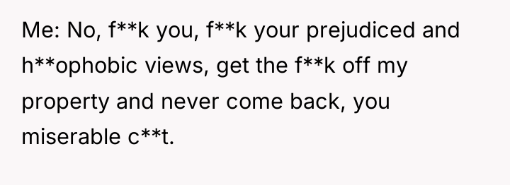 Me: No, f**k you, f**k your prejudiced and h**ophobic views,...