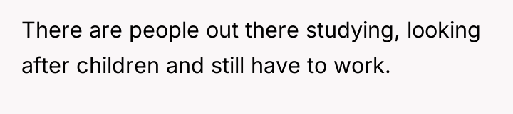 There are people out there studying, looking after children and...