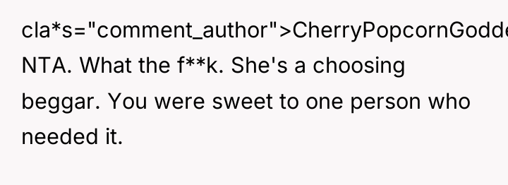 cla*s="comment_author">CherryPopcornGoddess: NTA. What the f**k. She's a choosing beggar. You...