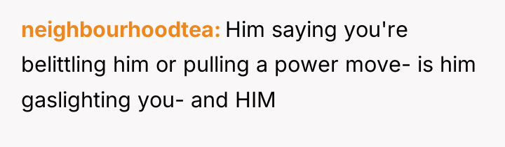 neighbourhoodtea Him saying you're belittling him or pulling a power...