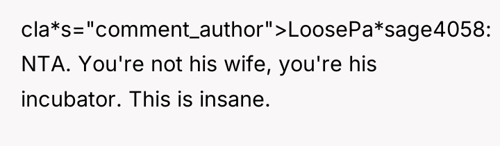 cla*s="comment_author">LoosePa*sage4058: NTA. You're not his wife, you're his incubator. This...
