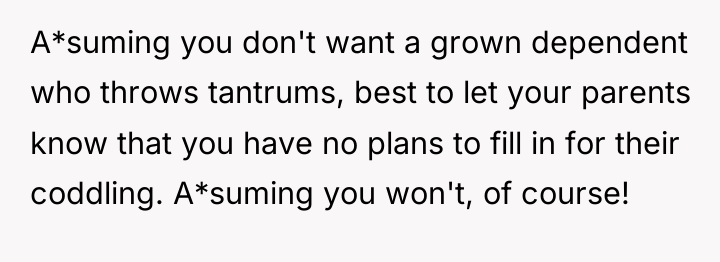 A*suming you don't want a grown dependent who throws tantrums,...