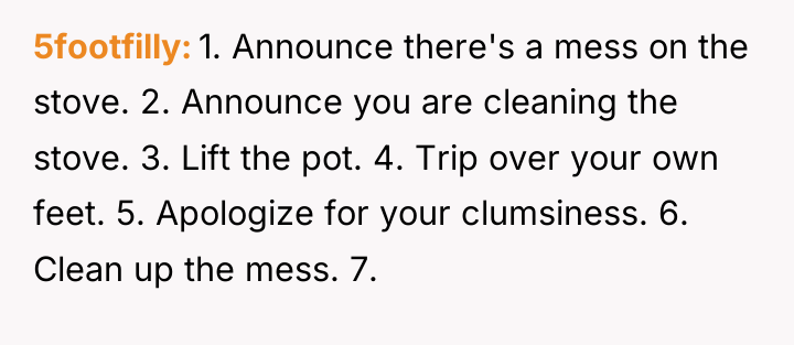 5footfilly 1. Announce there's a mess on the stove. 2....