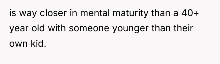 is way closer in mental maturity than a 40+ year...