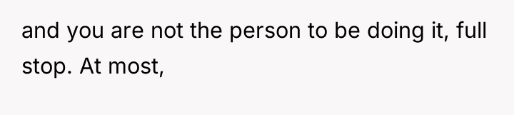 and you are not the person to be doing it,...