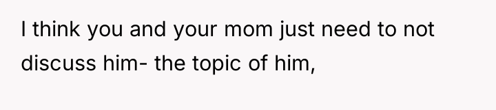 I think you and your mom just need to not...
