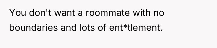You don't want a roommate with no boundaries and lots...