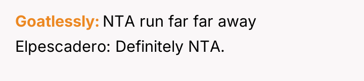 Goatlessly NTA run far far away Elpescadero: Definitely NTA.