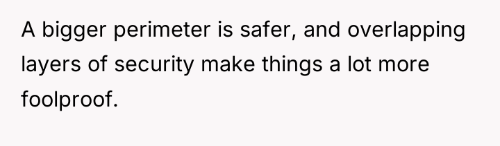 A bigger perimeter is safer, and overlapping layers of security...