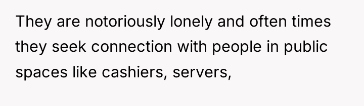 They are notoriously lonely and often times they seek connection...