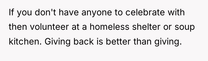 If you don't have anyone to celebrate with then volunteer...