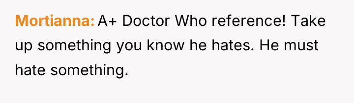 Mortianna A+ Doctor Who reference! Take up something you know...