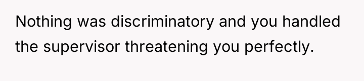 Nothing was discriminatory and you handled the supervisor threatening you...