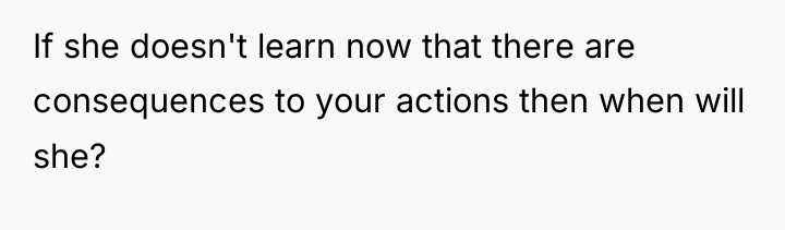 If she doesn't learn now that there are consequences to...