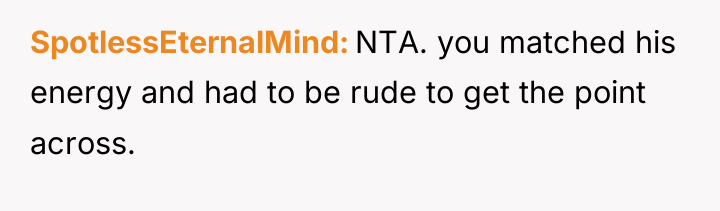 SpotlessEternalMind NTA. you matched his energy and had to be...