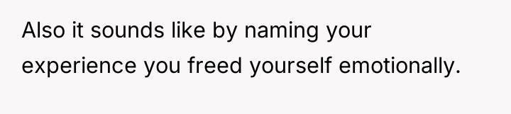 Also it sounds like by naming your experience you freed...