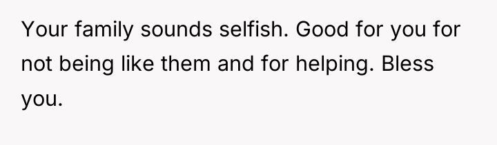Your family sounds selfish. Good for you for not being...