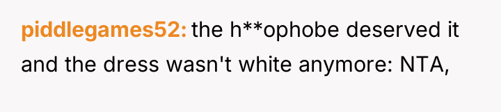 piddlegames52 the h**ophobe deserved it and the dress wasn't white...