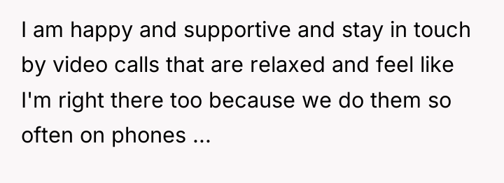 I am happy and supportive and stay in touch by...