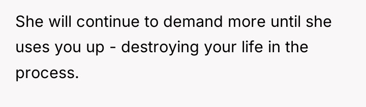 She will continue to demand more until she uses you...