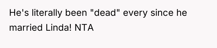 He's literally been "dead" every since he married Linda! NTA