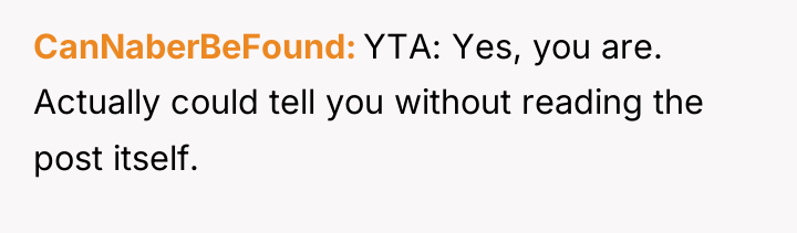 CanNaberBeFound YTA: Yes, you are. Actually could tell you without...