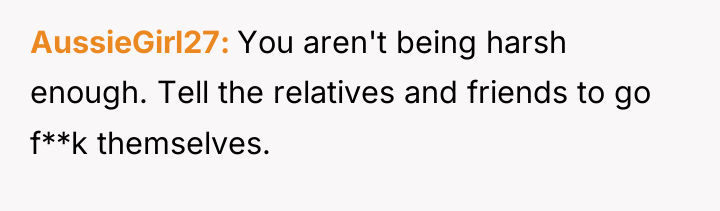 AussieGirl27 You aren't being harsh enough. Tell the relatives and...