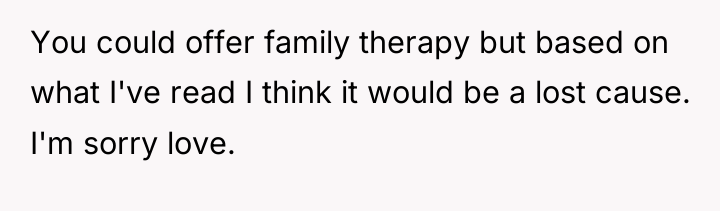 You could offer family therapy but based on what I've...