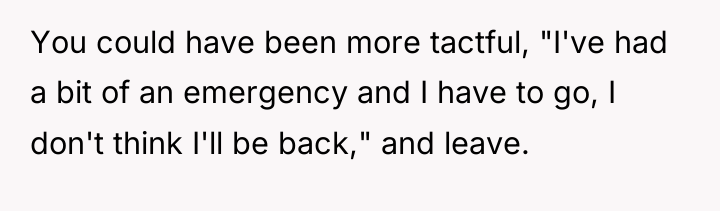 You could have been more tactful, "I've had a bit...