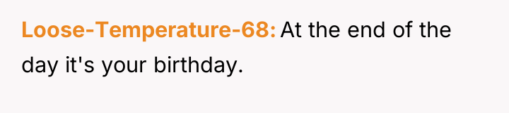 Loose-Temperature-68 At the end of the day it's your birthday.